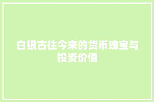 白银古往今来的货币瑰宝与投资价值