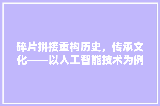 碎片拼接重构历史，传承文化——以人工智能技术为例