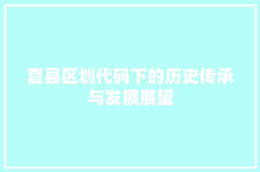 夏县区划代码下的历史传承与发展展望
