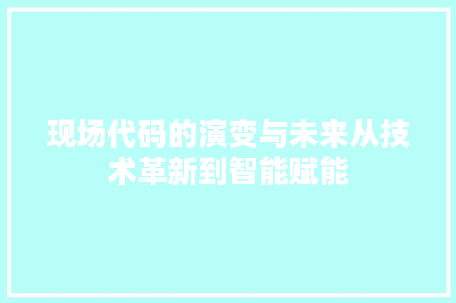 现场代码的演变与未来从技术革新到智能赋能
