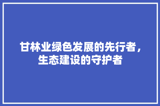 甘林业绿色发展的先行者，生态建设的守护者