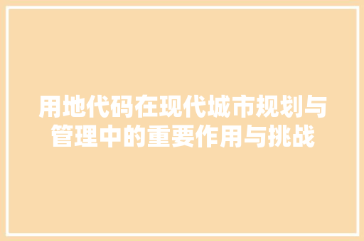 用地代码在现代城市规划与管理中的重要作用与挑战