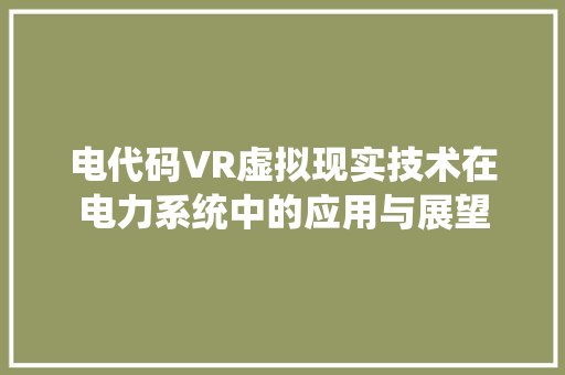 电代码VR虚拟现实技术在电力系统中的应用与展望