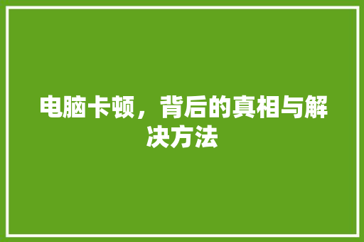 电脑卡顿，背后的真相与解决方法