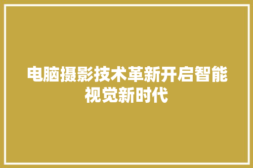 电脑摄影技术革新开启智能视觉新时代