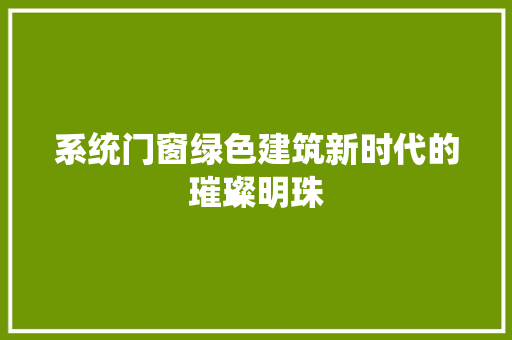 系统门窗绿色建筑新时代的璀璨明珠