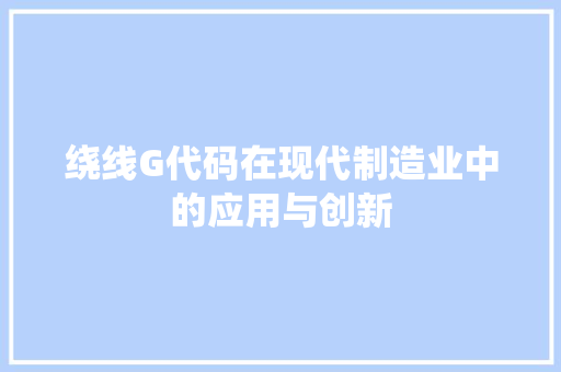 绕线G代码在现代制造业中的应用与创新