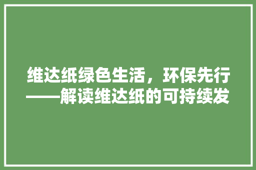 维达纸绿色生活，环保先行——解读维达纸的可持续发展之路