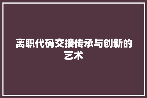 离职代码交接传承与创新的艺术