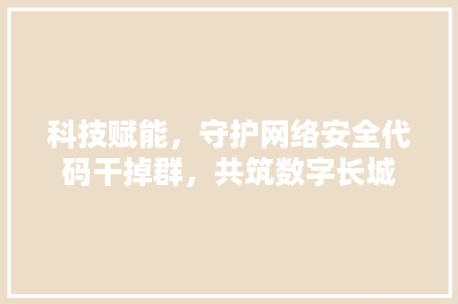 科技赋能，守护网络安全代码干掉群，共筑数字长城