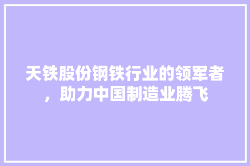 天铁股份钢铁行业的领军者，助力中国制造业腾飞  第1张