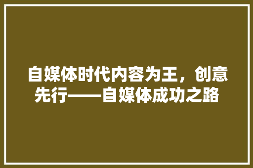 自媒体时代内容为王，创意先行——自媒体成功之路