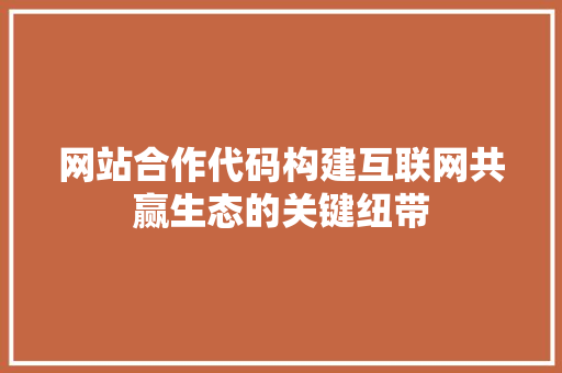 网站合作代码构建互联网共赢生态的关键纽带
