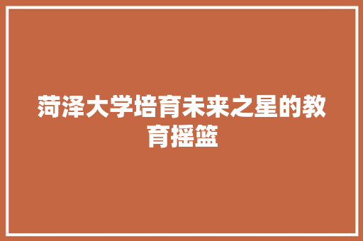 菏泽大学培育未来之星的教育摇篮