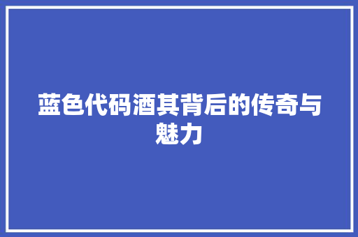 蓝色代码酒其背后的传奇与魅力