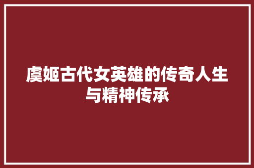 虞姬古代女英雄的传奇人生与精神传承