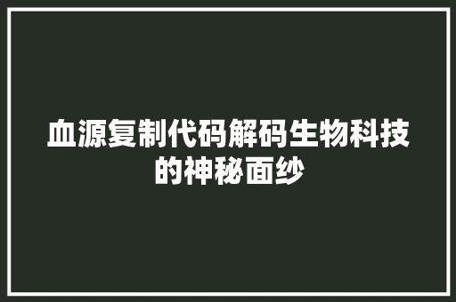 血源复制代码解码生物科技的神秘面纱  第1张