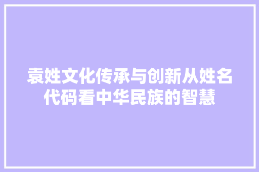 袁姓文化传承与创新从姓名代码看中华民族的智慧  第1张