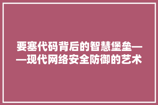 要塞代码背后的智慧堡垒——现代网络安全防御的艺术