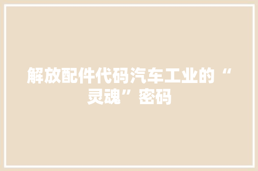 解放配件代码汽车工业的“灵魂”密码