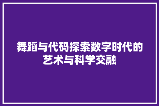 舞蹈与代码探索数字时代的艺术与科学交融
