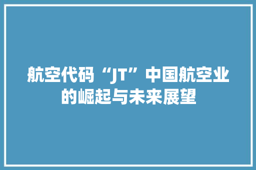 航空代码“JT”中国航空业的崛起与未来展望