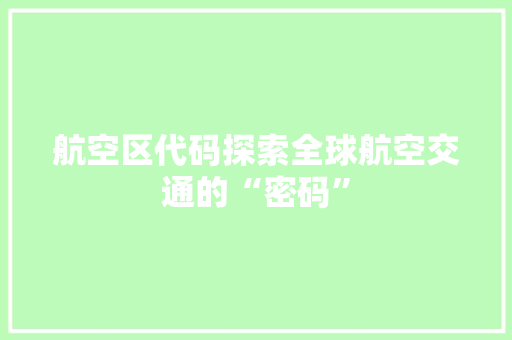 航空区代码探索全球航空交通的“密码”