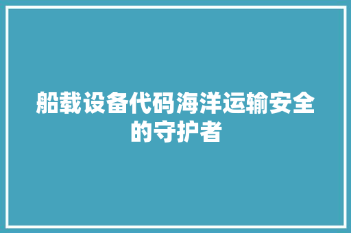 船载设备代码海洋运输安全的守护者