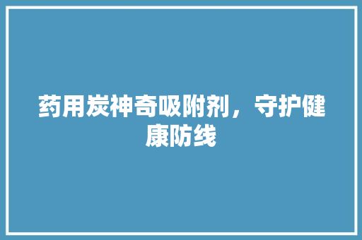 药用炭神奇吸附剂，守护健康防线