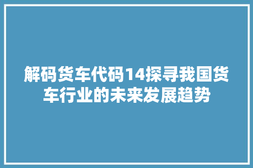 解码货车代码14探寻我国货车行业的未来发展趋势