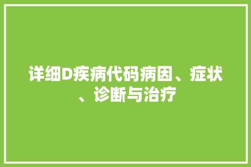 详细D疾病代码病因、症状、诊断与治疗