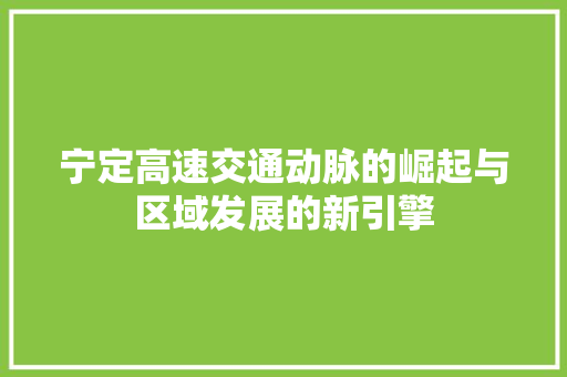 宁定高速交通动脉的崛起与区域发展的新引擎