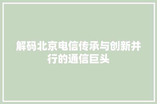 解码北京电信传承与创新并行的通信巨头