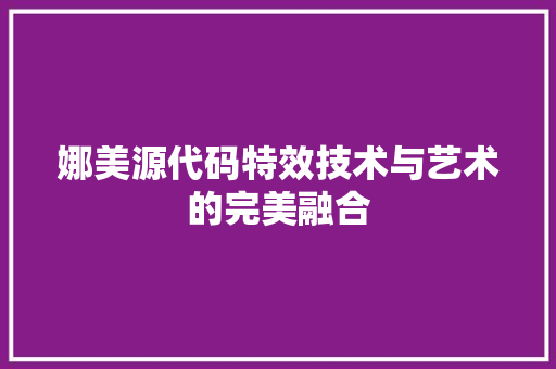 娜美源代码特效技术与艺术的完美融合
