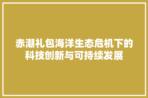 赤潮礼包海洋生态危机下的科技创新与可持续发展