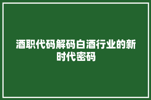 酒职代码解码白酒行业的新时代密码