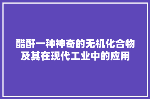 醋酐一种神奇的无机化合物及其在现代工业中的应用