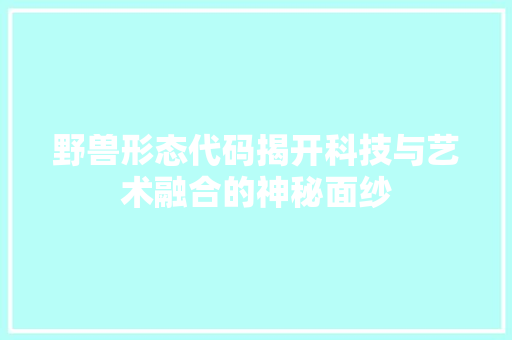 野兽形态代码揭开科技与艺术融合的神秘面纱