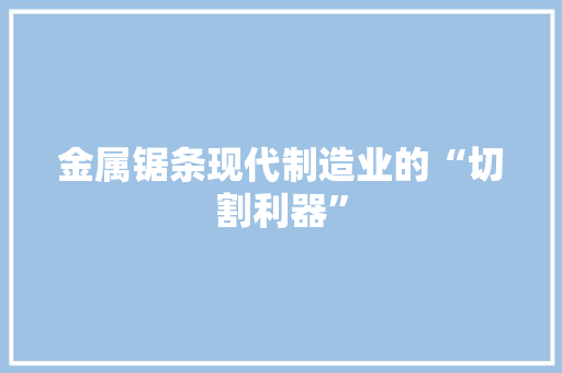 金属锯条现代制造业的“切割利器”