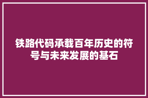铁路代码承载百年历史的符号与未来发展的基石
