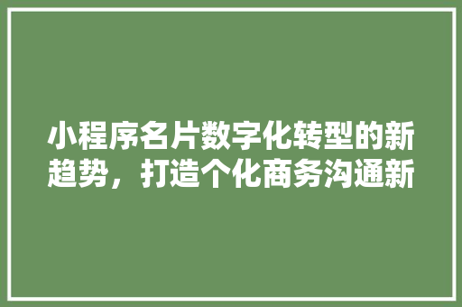 小程序名片数字化转型的新趋势，打造个化商务沟通新范式