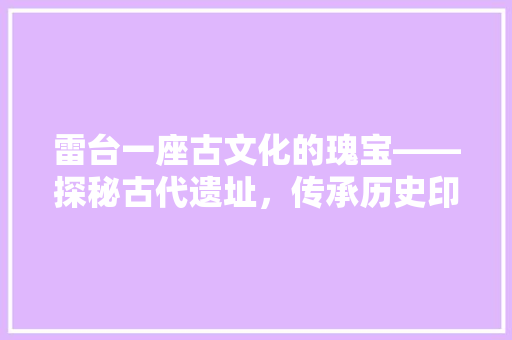 雷台一座古文化的瑰宝——探秘古代遗址，传承历史印记