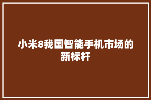 小米8我国智能手机市场的新标杆