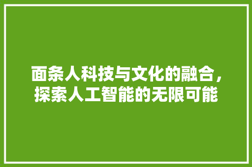 面条人科技与文化的融合，探索人工智能的无限可能