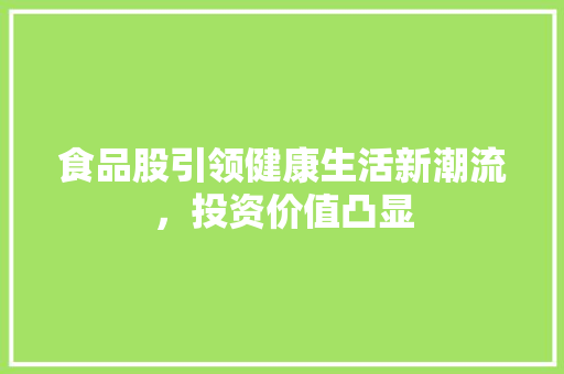 食品股引领健康生活新潮流，投资价值凸显