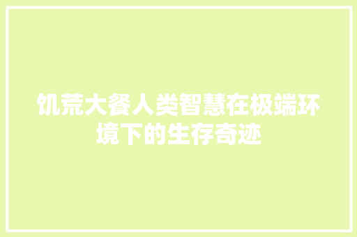 饥荒大餐人类智慧在极端环境下的生存奇迹