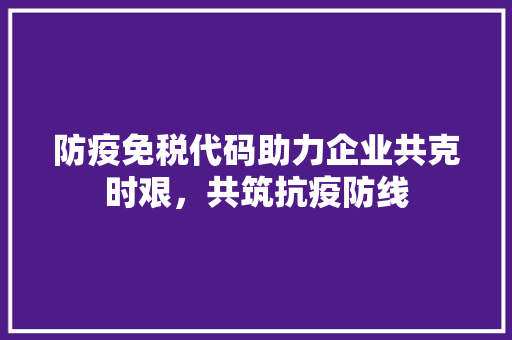 防疫免税代码助力企业共克时艰，共筑抗疫防线