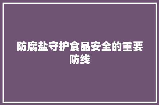 防腐盐守护食品安全的重要防线