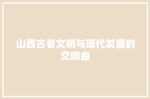 山西古老文明与现代发展的交响曲
