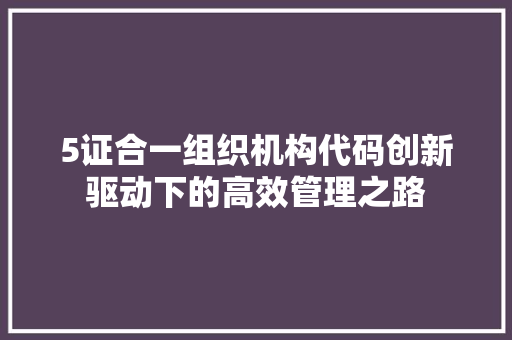 5证合一组织机构代码创新驱动下的高效管理之路